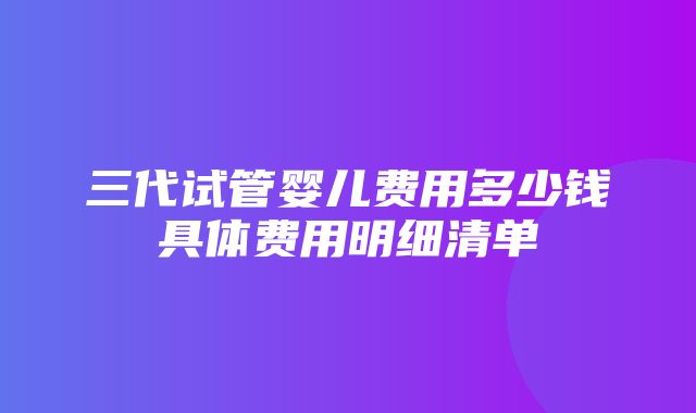 三代试管婴儿费用多少钱具体费用明细清单