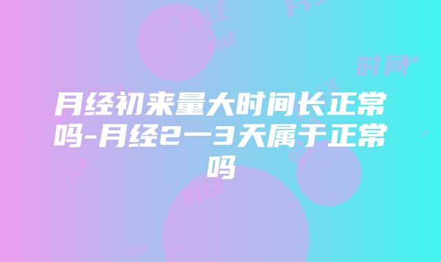 月经初来量大时间长正常吗-月经2一3天属于正常吗