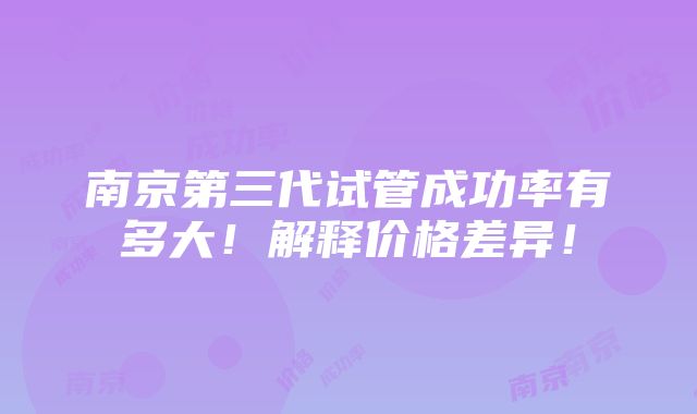 南京第三代试管成功率有多大！解释价格差异！