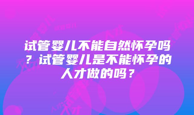 试管婴儿不能自然怀孕吗？试管婴儿是不能怀孕的人才做的吗？