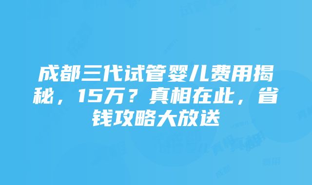 成都三代试管婴儿费用揭秘，15万？真相在此，省钱攻略大放送