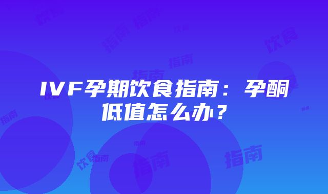 IVF孕期饮食指南：孕酮低值怎么办？