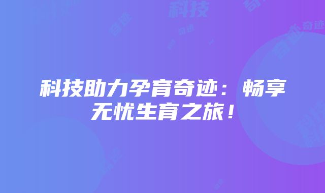 科技助力孕育奇迹：畅享无忧生育之旅！