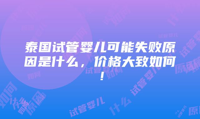 泰国试管婴儿可能失败原因是什么，价格大致如何！