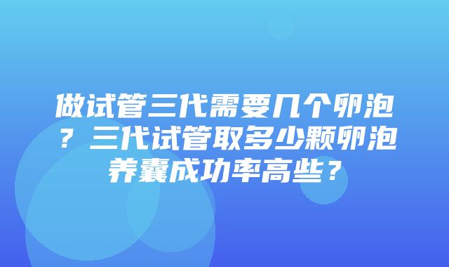 做试管三代需要几个卵泡？三代试管取多少颗卵泡养囊成功率高些？