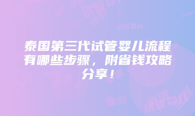 泰国第三代试管婴儿流程有哪些步骤，附省钱攻略分享！