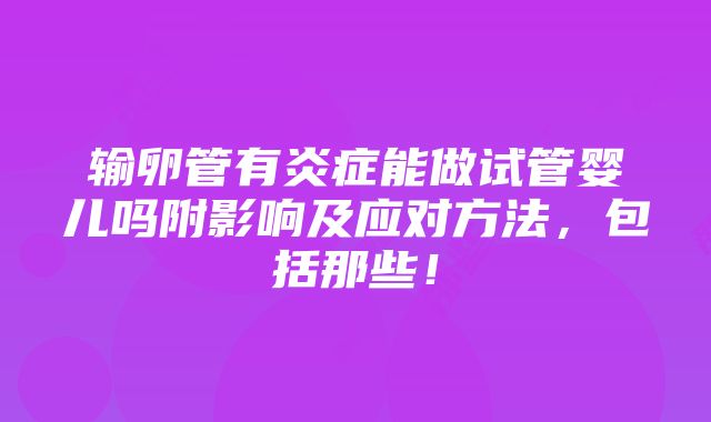 输卵管有炎症能做试管婴儿吗附影响及应对方法，包括那些！