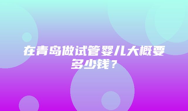 在青岛做试管婴儿大概要多少钱？