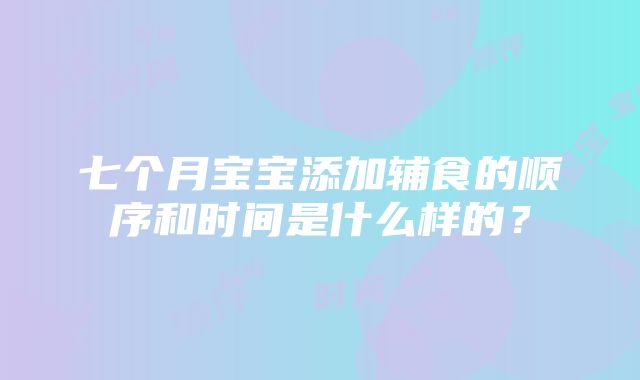 七个月宝宝添加辅食的顺序和时间是什么样的？