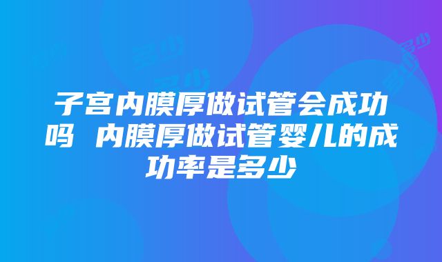 子宫内膜厚做试管会成功吗 内膜厚做试管婴儿的成功率是多少