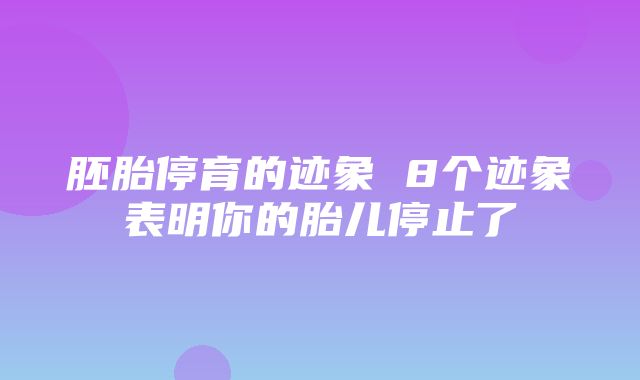 胚胎停育的迹象 8个迹象表明你的胎儿停止了