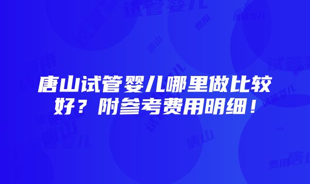 唐山试管婴儿哪里做比较好？附参考费用明细！