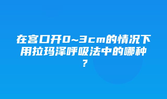 在宫口开0~3cm的情况下用拉玛泽呼吸法中的哪种？