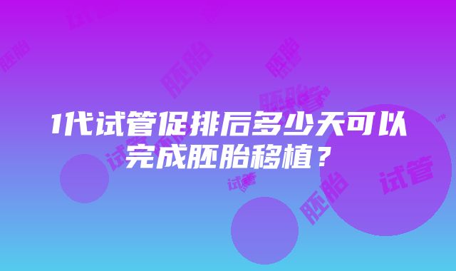 1代试管促排后多少天可以完成胚胎移植？