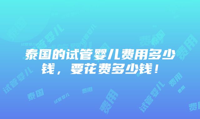 泰国的试管婴儿费用多少钱，要花费多少钱！