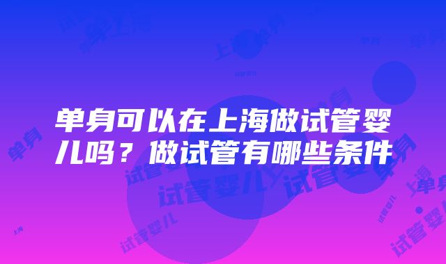 单身可以在上海做试管婴儿吗？做试管有哪些条件