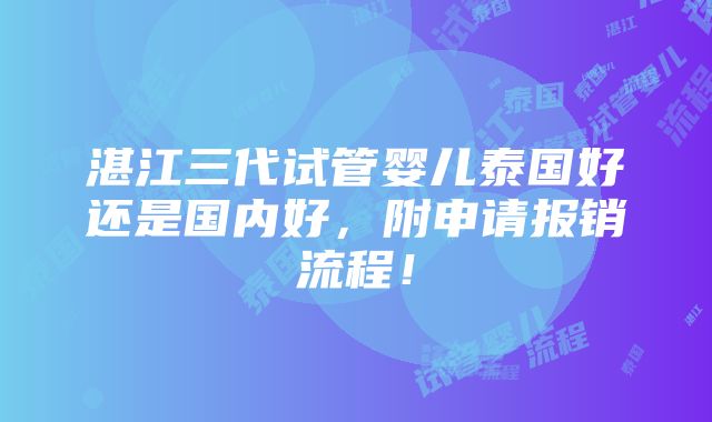 湛江三代试管婴儿泰国好还是国内好，附申请报销流程！