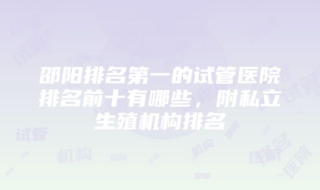 邵阳排名第一的试管医院排名前十有哪些，附私立生殖机构排名