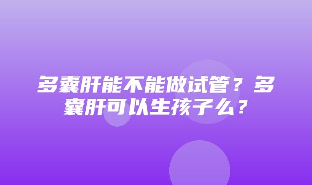 多囊肝能不能做试管？多囊肝可以生孩子么？