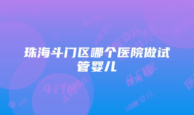 珠海斗门区哪个医院做试管婴儿