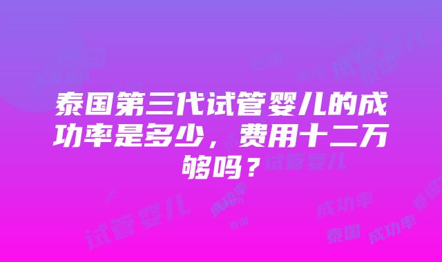 泰国第三代试管婴儿的成功率是多少，费用十二万够吗？