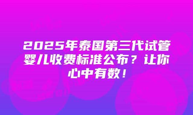 2025年泰国第三代试管婴儿收费标准公布？让你心中有数！