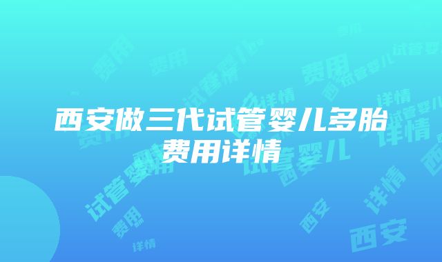 西安做三代试管婴儿多胎费用详情