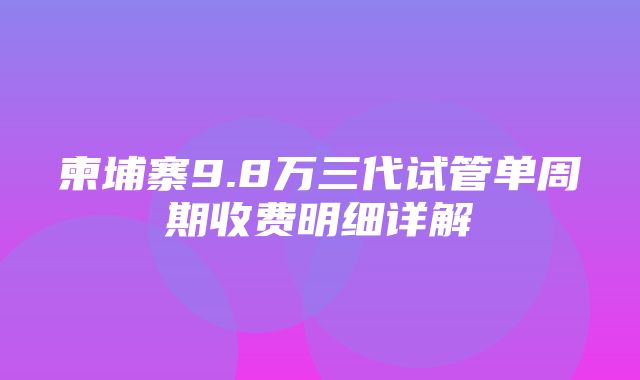 柬埔寨9.8万三代试管单周期收费明细详解