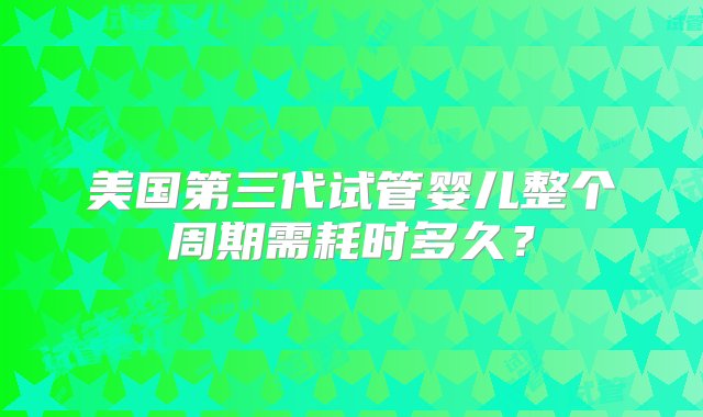 美国第三代试管婴儿整个周期需耗时多久？