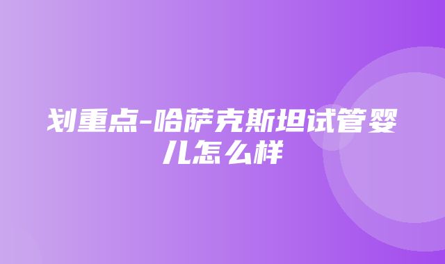 划重点-哈萨克斯坦试管婴儿怎么样