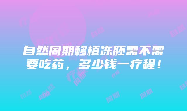 自然周期移植冻胚需不需要吃药，多少钱一疗程！