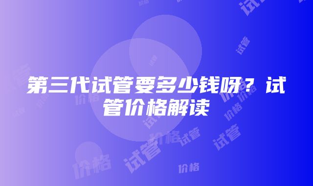 第三代试管要多少钱呀？试管价格解读