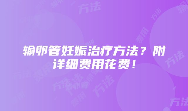 输卵管妊娠治疗方法？附详细费用花费！