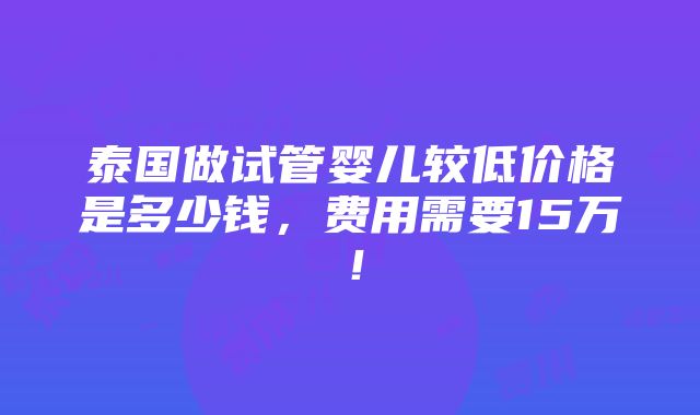 泰国做试管婴儿较低价格是多少钱，费用需要15万！