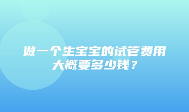 做一个生宝宝的试管费用大概要多少钱？