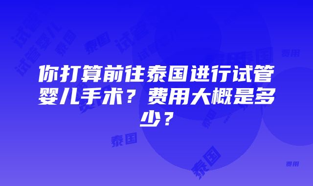 你打算前往泰国进行试管婴儿手术？费用大概是多少？