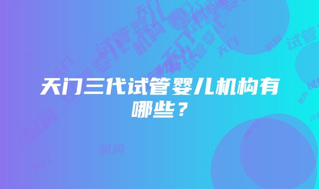 天门三代试管婴儿机构有哪些？