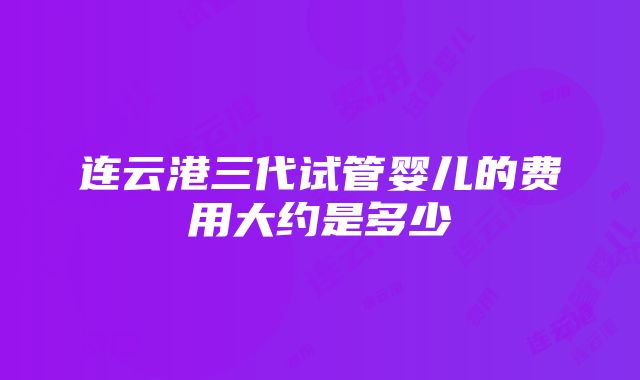 连云港三代试管婴儿的费用大约是多少