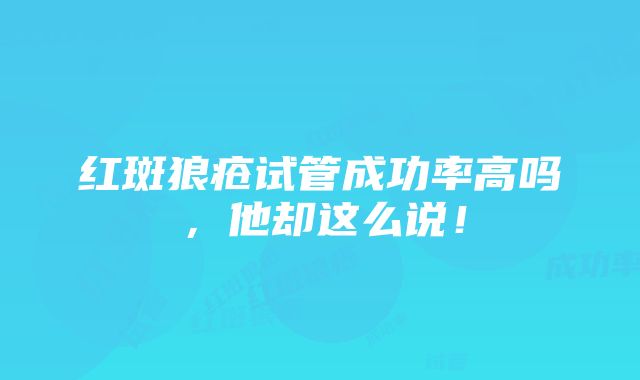 红斑狼疮试管成功率高吗，他却这么说！