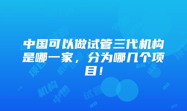 中国可以做试管三代机构是哪一家，分为哪几个项目！