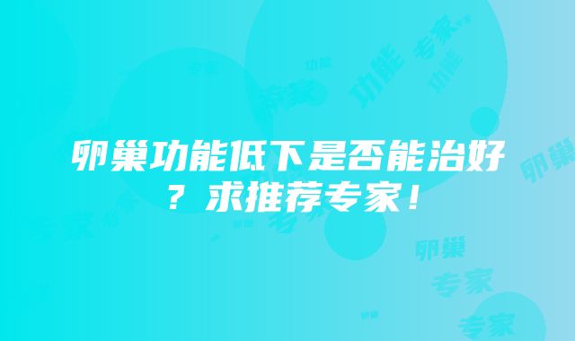 卵巢功能低下是否能治好？求推荐专家！