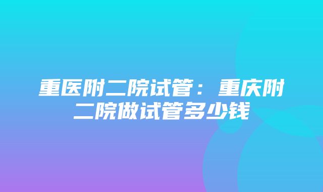 重医附二院试管：重庆附二院做试管多少钱