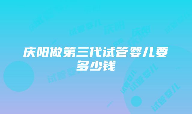 庆阳做第三代试管婴儿要多少钱