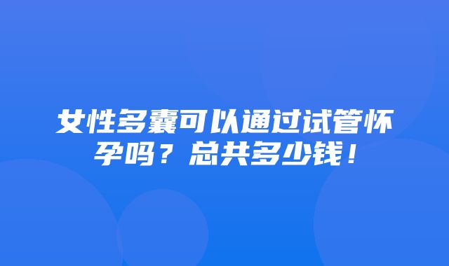 女性多囊可以通过试管怀孕吗？总共多少钱！