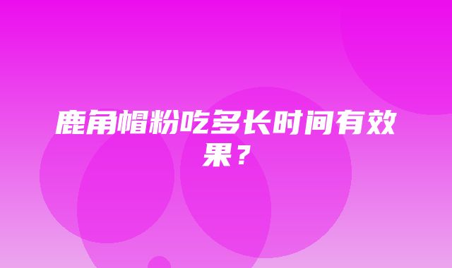 鹿角帽粉吃多长时间有效果？