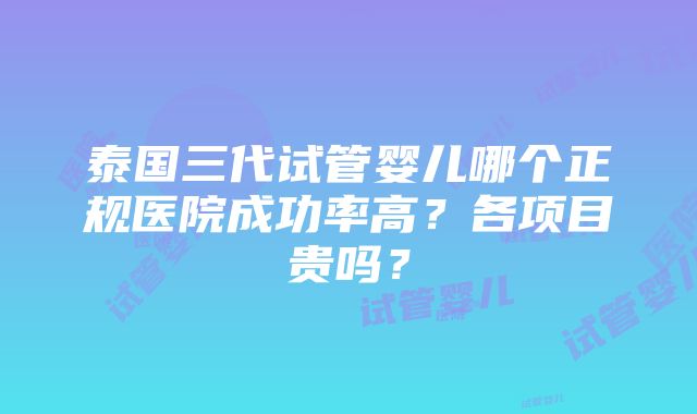 泰国三代试管婴儿哪个正规医院成功率高？各项目贵吗？