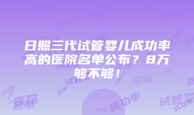 日照三代试管婴儿成功率高的医院名单公布？8万够不够！