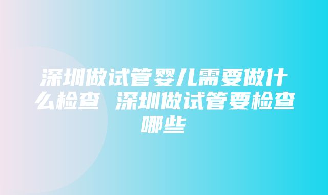 深圳做试管婴儿需要做什么检查 深圳做试管要检查哪些