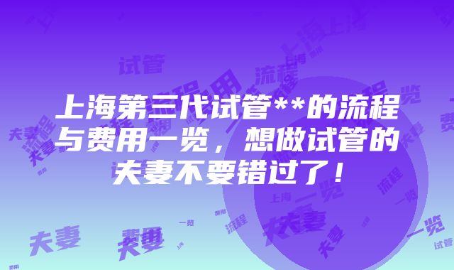 上海第三代试管**的流程与费用一览，想做试管的夫妻不要错过了！