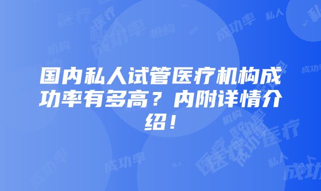 国内私人试管医疗机构成功率有多高？内附详情介绍！